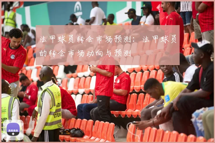 法甲球员转会市场预测：法甲球员的转会市场动向与预测