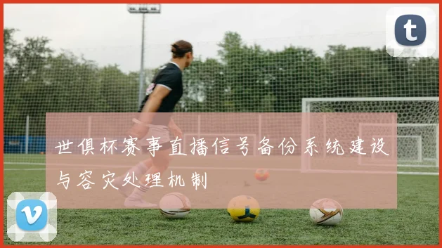 世俱杯赛事直播信号备份系统建设与容灾处理机制