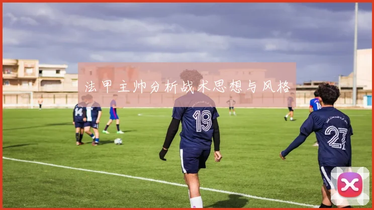 法甲主帅分析战术思想与风格