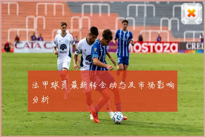 法甲球员最新转会动态及市场影响分析