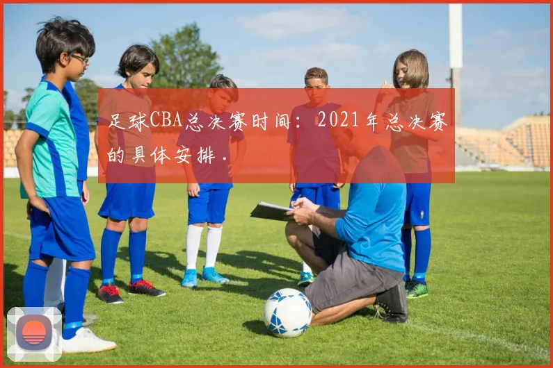 足球CBA总决赛时间：2021年总决赛的具体安排 .