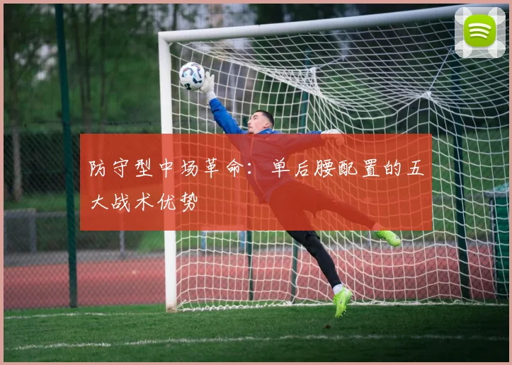 防守型中场革命：单后腰配置的五大战术优势