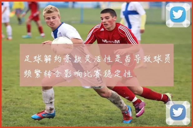 足球解约条款灵活性是否导致球员频繁转会影响比赛稳定性