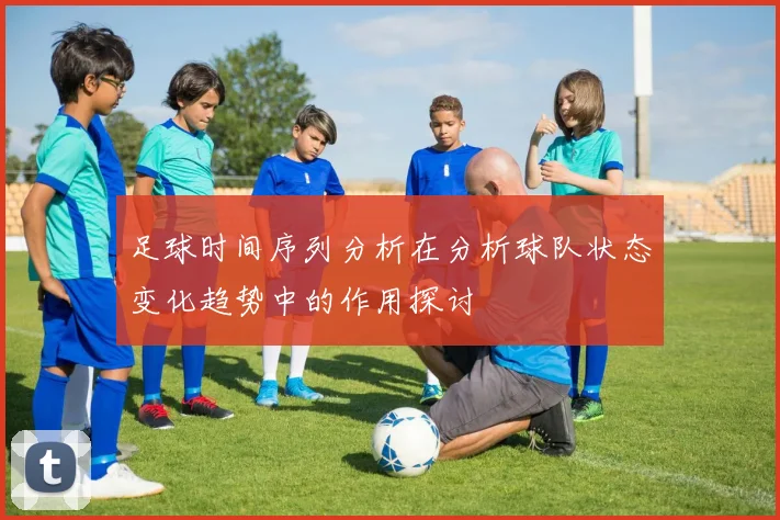 足球时间序列分析在分析球队状态变化趋势中的作用探讨