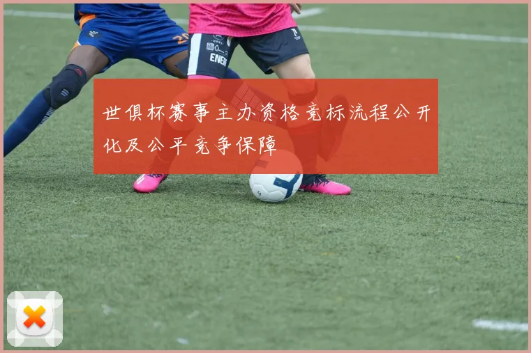 世俱杯赛事主办资格竞标流程公开化及公平竞争保障