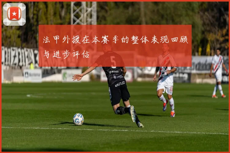 法甲外援在本赛季的整体表现回顾与进步评估